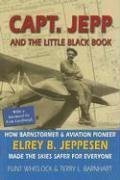 Capt. Jepp and the Little Black Book: How Barnstormer and Aviation Pioneer Elrey B Jeppesen Made the Skies Safer for Everyone
